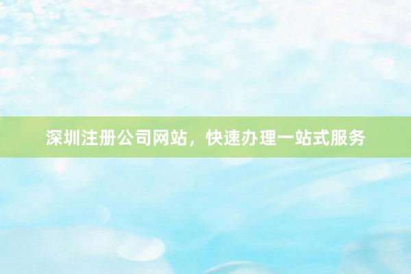 深圳注册公司网站，快速办理一站式服务