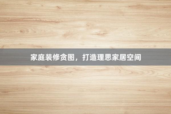 家庭装修贪图，打造理思家居空间