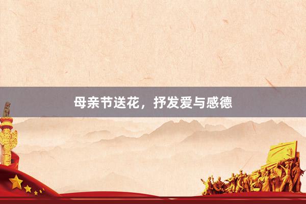 母亲节送花，抒发爱与感德
