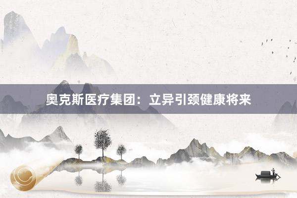 奥克斯医疗集团：立异引颈健康将来